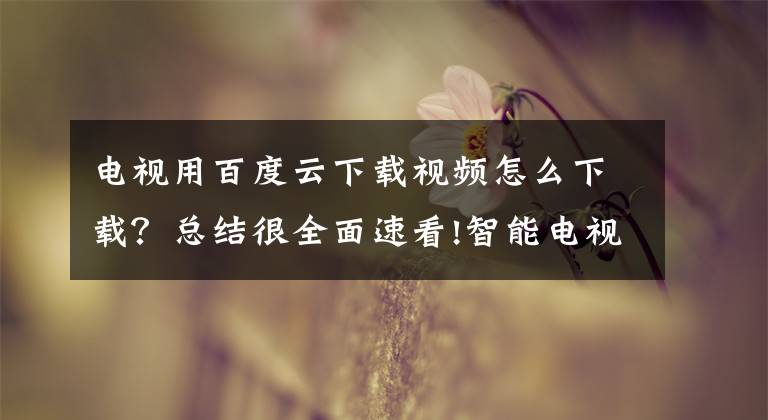 电视用百度云下载视频怎么下载？总结很全面速看!智能电视两种远程下载方式 你们都用过吗？文章配图