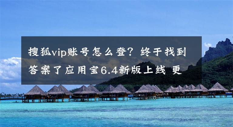 搜狐vip账号怎么登？终于找到答案了应用宝6.4新版上线 更新即享搜狐视频15天VIP