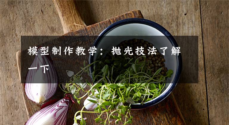 模型制作教学：抛光技法了解一下文章配图