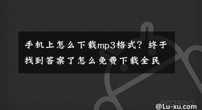 手机上怎么下载mp3格式？终于找到答案了怎么免费下载全民K歌的歌曲(保姆级）文章配图