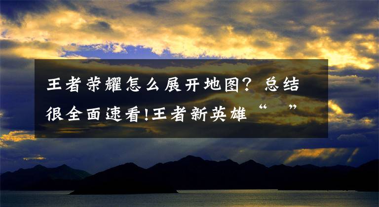 王者荣耀怎么展开地图？总结很全面速看!王者新英雄“暃”上线体验服，双形态七段位移上墙，成峡谷最能跑文章配图