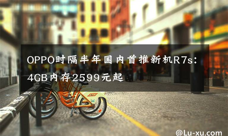 OPPO时隔半年国内首推新机R7s：4GB内存2599元起文章配图