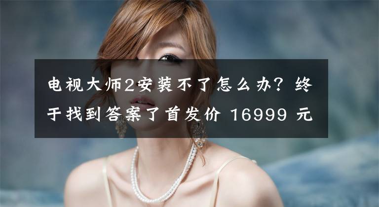 电视大师2安装不了怎么办？终于找到答案了首发价 16999 元，小米第二代大师电视明日开售文章配图