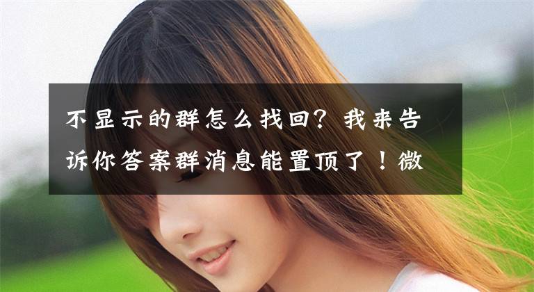 不显示的群怎么找回？我来告诉你答案群消息能置顶了！微信多个功能更新：群聊痛点终于解决文章配图