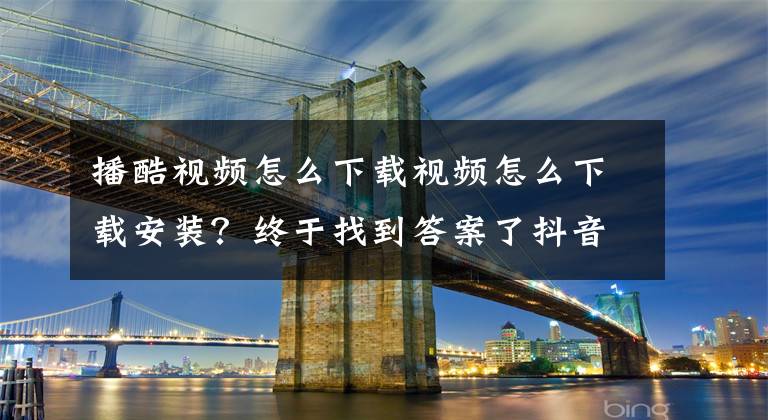 播酷视频怎么下载视频怎么下载安装？终于找到答案了抖音是怎么做出来的？