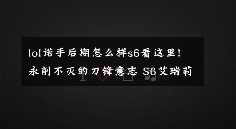 lol诺手后期怎么样s6看这里!永削不灭的刀锋意志 S6艾瑞莉娅大型攻略文章配图