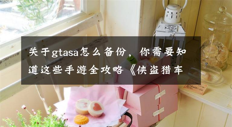 关于gtasa怎么备份，你需要知道这些手游全攻略《侠盗猎车手:圣安地列斯》