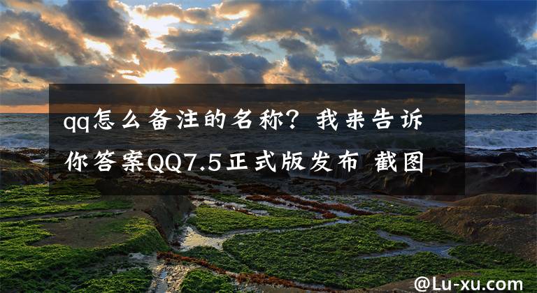 qq怎么备注的名称？我来告诉你答案QQ7.5正式版发布 截图支持修改备注