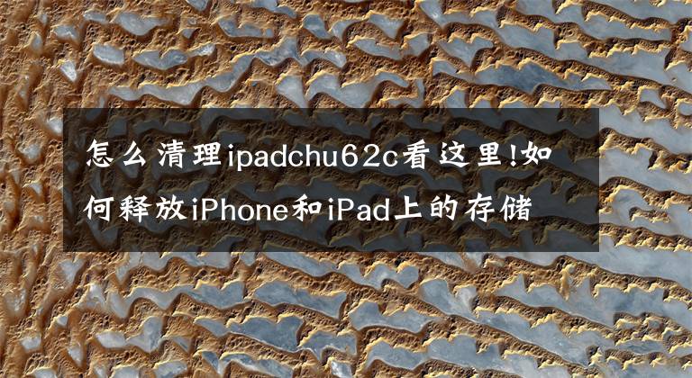 怎么清理ipadchu62c看这里!如何释放iPhone和iPad上的存储空间