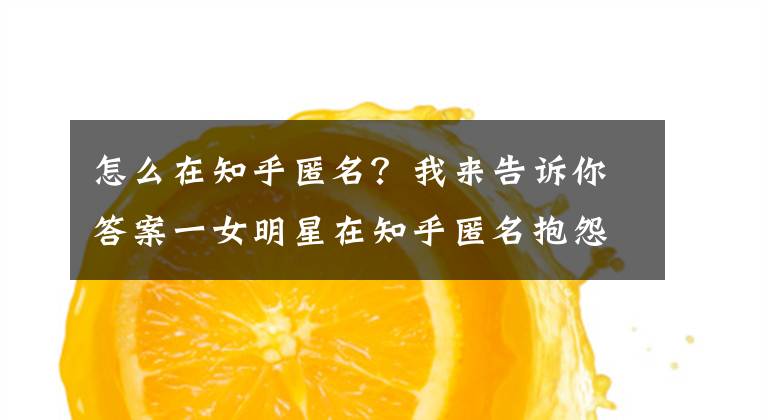 怎么在知乎匿名？我来告诉你答案一女明星在知乎匿名抱怨演员难做 网友猜是陈乔恩张馨予文章配图