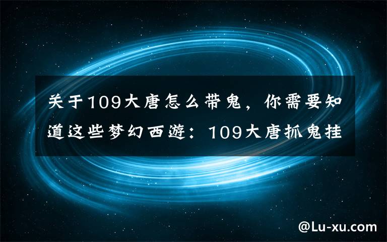 关于109大唐怎么带鬼，你需要知道这些梦幻西游：109大唐抓鬼挂平A，一刀只砍1200，活该被歧视