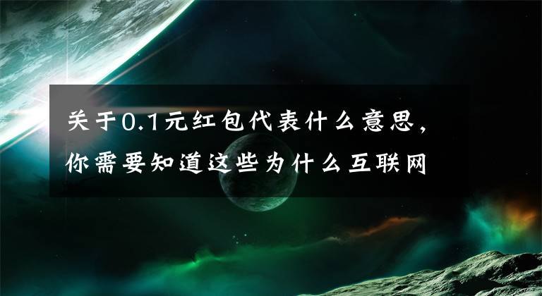 关于0.1元红包代表什么意思，你需要知道这些为什么互联网巨头都跟红包过不去