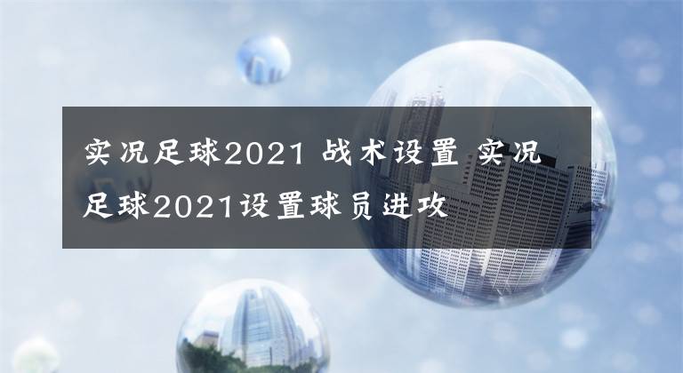 实况足球2021 战术设置 实况足球2021设置球员进攻