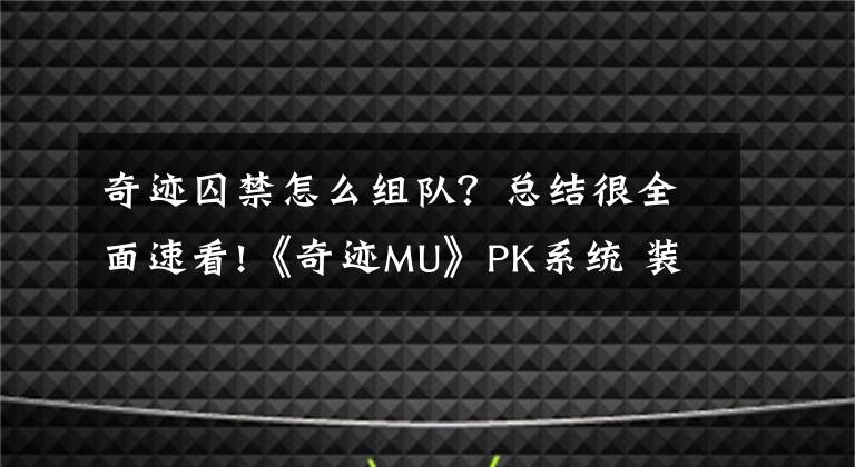 奇迹囚禁怎么组队？总结很全面速看!《奇迹MU》PK系统 装备与技术并存的玩法文章配图