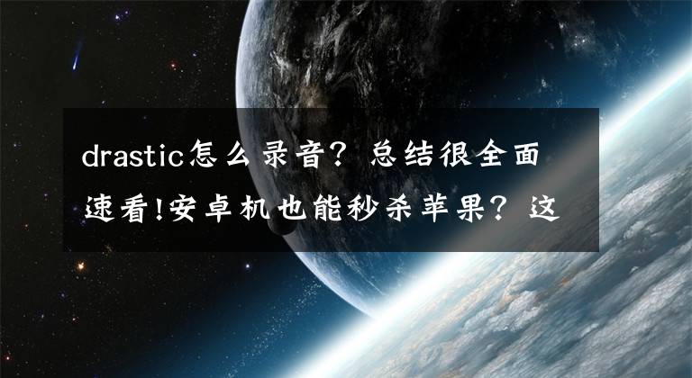drastic怎么录音？总结很全面速看!安卓机也能秒杀苹果？这些强大的APP应用一定得下载！文章配图