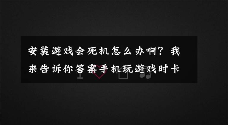 安装游戏会死机怎么办啊？我来告诉你答案手机玩游戏时卡机接着黑屏为什么