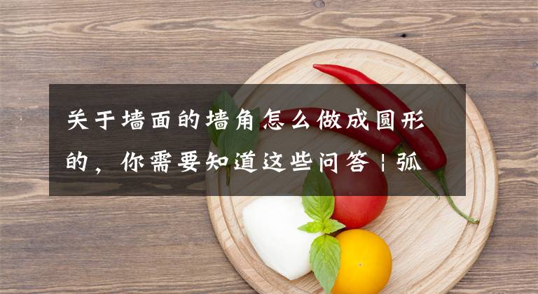 关于墙面的墙角怎么做成圆形的，你需要知道这些问答 | 弧形墙角如何做？文章配图