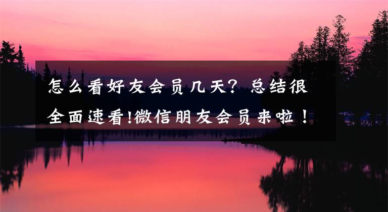 怎么看好友会员几天？总结很全面速看!微信朋友会员来啦！加好友免费享折扣！文章配图