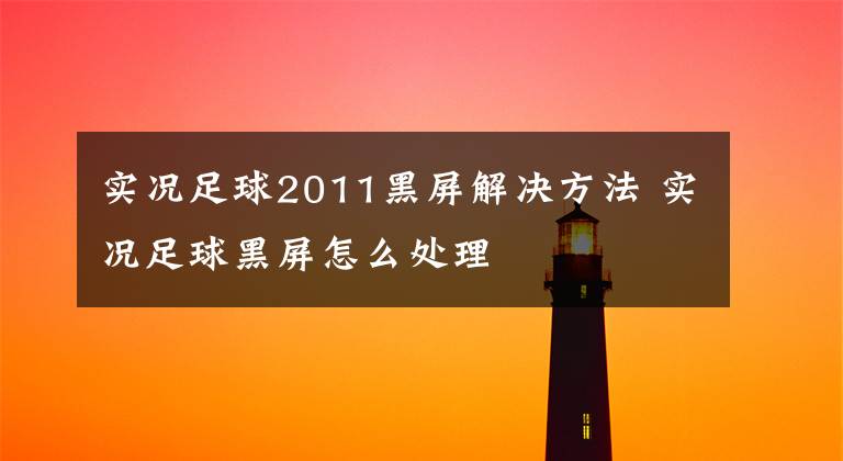 实况足球2011黑屏解决方法 实况足球黑屏怎么处理