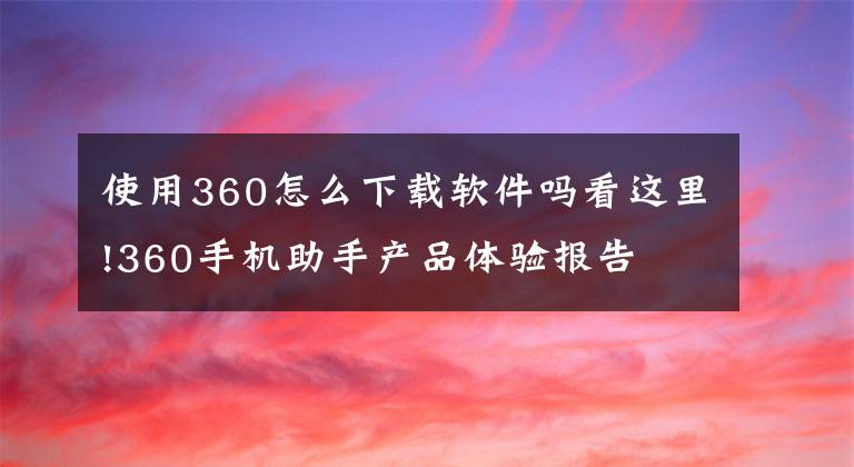 使用360怎么下载软件吗看这里!360手机助手产品体验报告文章配图