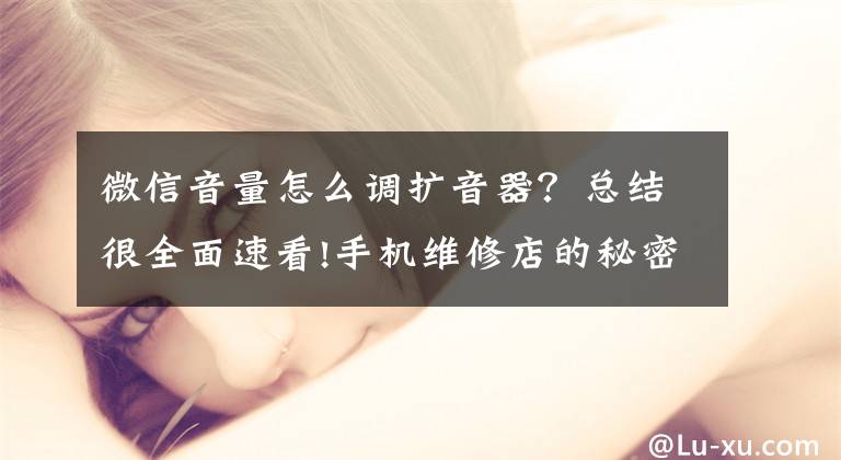微信音量怎么调扩音器？总结很全面速看!手机维修店的秘密，微信说话声音小，简单几个步骤就能帮你解决！文章配图
