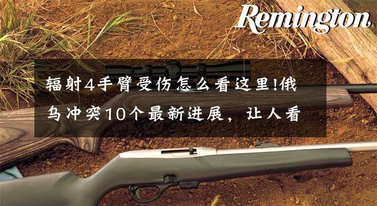 辐射4手臂受伤怎么看这里!俄乌冲突10个最新进展，让人看了倒吸一口凉气文章配图