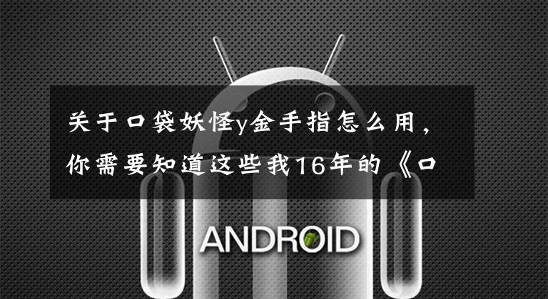 关于口袋妖怪y金手指怎么用，你需要知道这些我16年的《口袋妖怪》心路历程（GBA上篇）文章配图