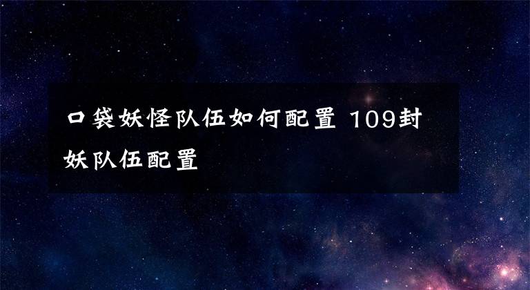 口袋妖怪队伍如何配置 109封妖队伍配置