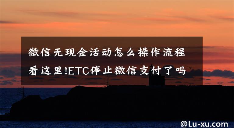 微信无现金活动怎么操作流程看这里!ETC停止微信支付了吗