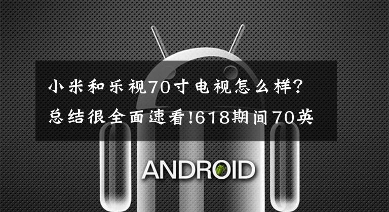小米和乐视70寸电视怎么样？总结很全面速看!618期间70英寸电视哪家强？小米排第一，一大品牌未上榜文章配图