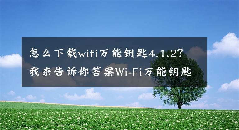 怎么下载wifi万能钥匙4.1.2？我来告诉你答案Wi-Fi万能钥匙去广告｜显示密码版｜超级好用，安卓