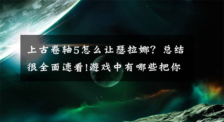 上古卷轴5怎么让瑟拉娜？总结很全面速看!游戏中有哪些把你“蠢哭”的NPC？这些角色里面你最喜欢哪一个？文章配图