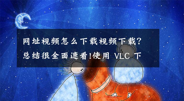 网址视频怎么下载视频下载？总结很全面速看!使用 VLC 下载 YouTube 视频文章配图