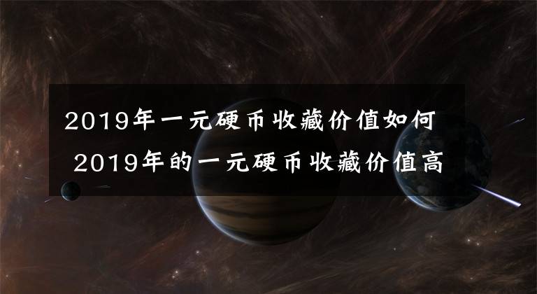 2019年一元硬币收藏价值如何 2019年的一元硬币收藏价值高吗