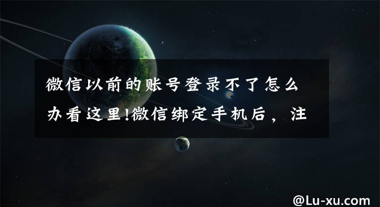 微信以前的账号登录不了怎么办看这里!微信绑定手机后，注销手机号微信也会注销吗？