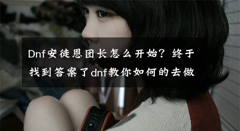Dnf安徒恩团长怎么开始？终于找到答案了dnf教你如何的去做一个合格安图恩狗团长以后自己开不用再去混团文章配图