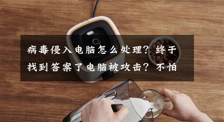 病毒侵入电脑怎么处理？终于找到答案了电脑被攻击？不怕，一招轻松搞定文章配图
