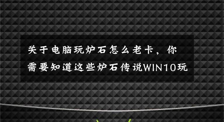 关于电脑玩炉石怎么老卡，你需要知道这些炉石传说WIN10玩游戏太卡怎么办？小编有办法