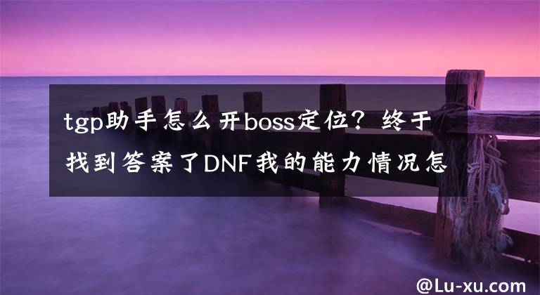 tgp助手怎么开boss定位？终于找到答案了DNF我的能力情况怎么打开？怎么才能关闭？