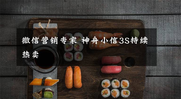 微信营销专家 神舟小信3S持续热卖文章配图