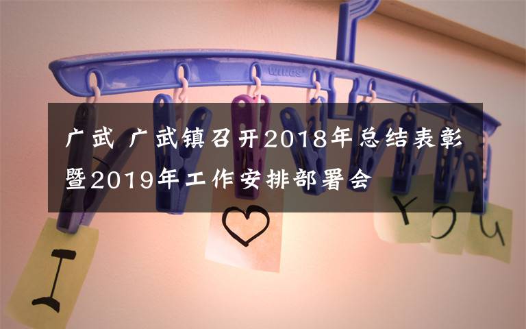 广武 广武镇召开2018年总结表彰暨2019年工作安排部署会