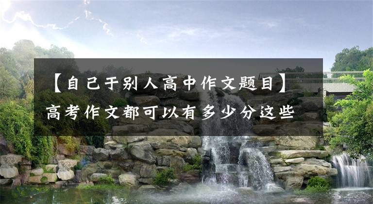 【自己于别人高中作文题目】高考作文都可以有多少分这些大学生和中学生的同济作文？