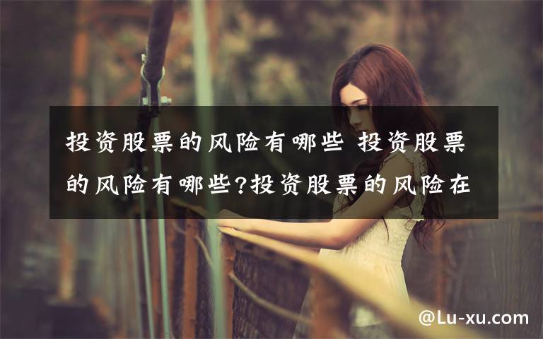 投资股票的风险有哪些 投资股票的风险有哪些?投资股票的风险在哪里文章配图