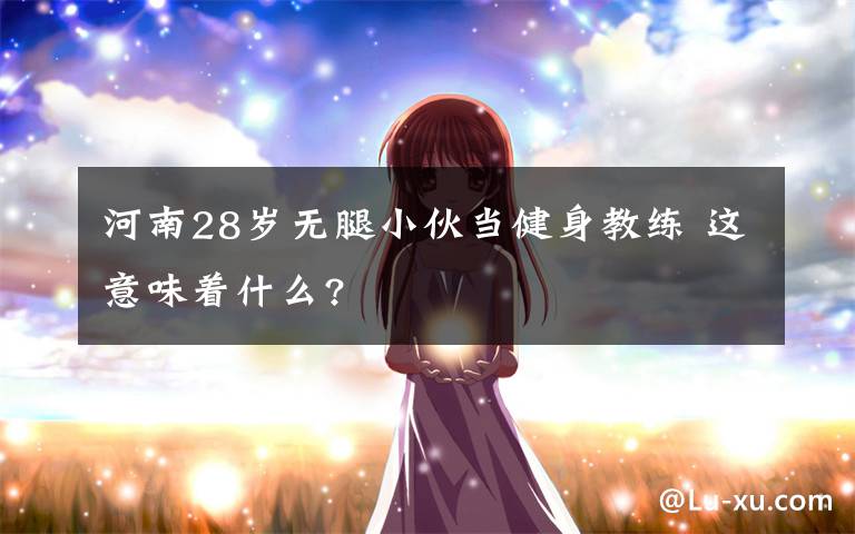 河南28岁无腿小伙当健身教练 这意味着什么?