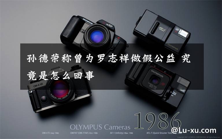 孙德荣称曾为罗志祥做假公益 究竟是怎么回事