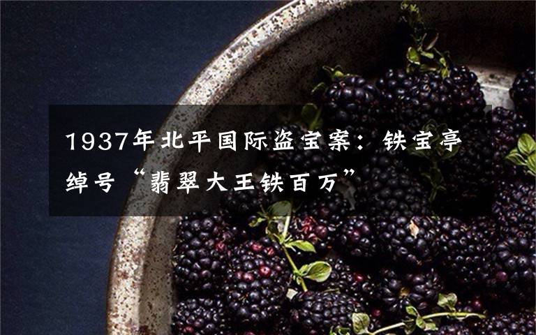 1937年北平国际盗宝案：铁宝亭绰号“翡翠大王铁百万”