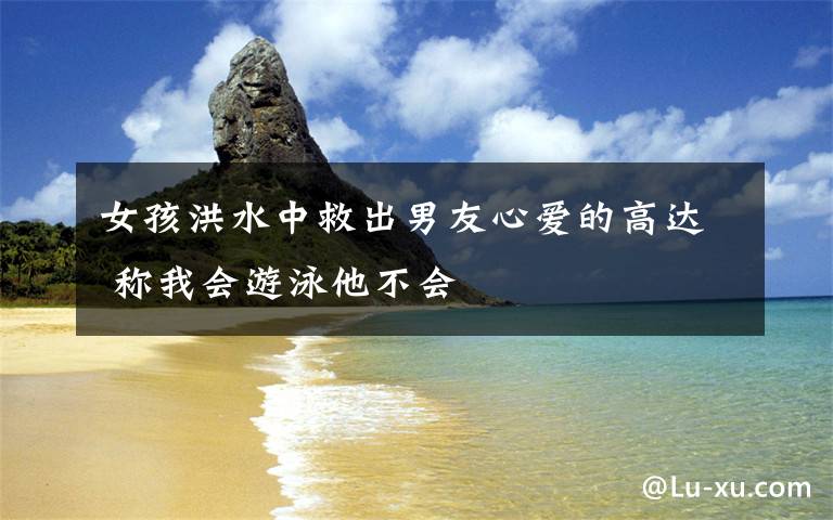 女孩洪水中救出男友心爱的高达 称我会游泳他不会