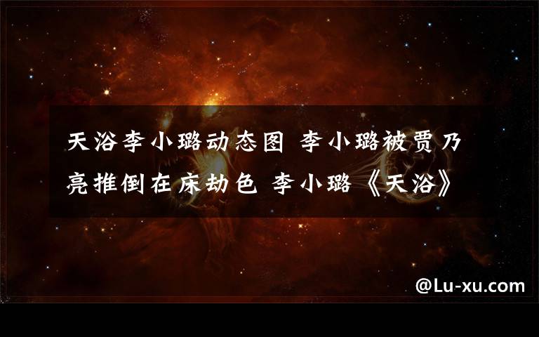 天浴李小璐动态图 李小璐被贾乃亮推倒在床劫色 李小璐《天浴》惨遭强奸