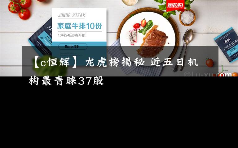 【c恒辉】龙虎榜揭秘 近五日机构最青睐37股