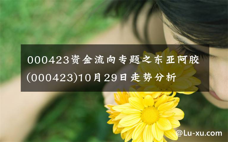 000423资金流向专题之东亚阿胶(000423)10月29日走势分析
